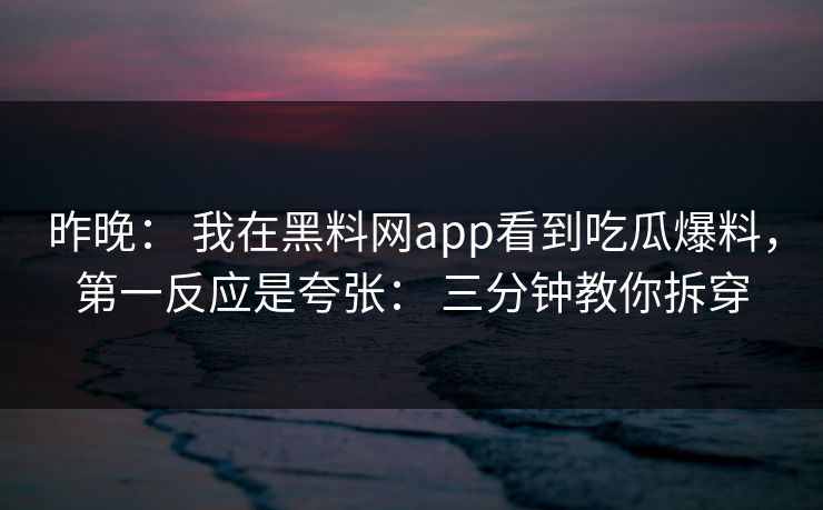 昨晚： 我在黑料网app看到吃瓜爆料，第一反应是夸张： 三分钟教你拆穿