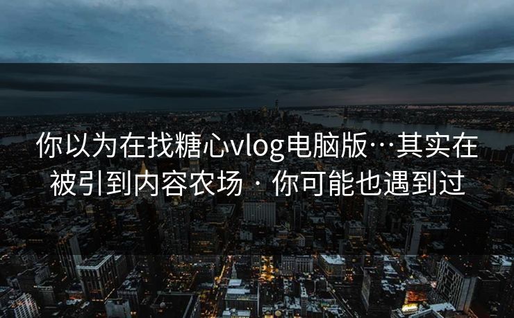 你以为在找糖心vlog电脑版…其实在被引到内容农场 · 你可能也遇到过 你以为在找糖心vlog电脑版…其实在被引到内容农场 · 你可能也遇到过