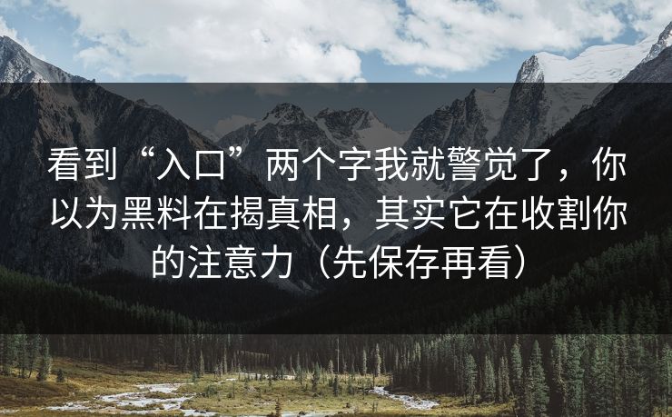 看到“入口”两个字我就警觉了,你以为黑料在揭真相,其实它在收割你的注意力(先保存再看) 看到“入口”两个字我就警觉了,你以为黑料在揭真相,其实它在收割你的注意力(先保存再看)