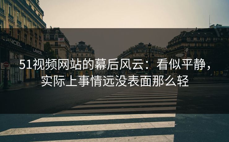 51视频网站的幕后风云:看似平静,实际上事情远没表面那么轻