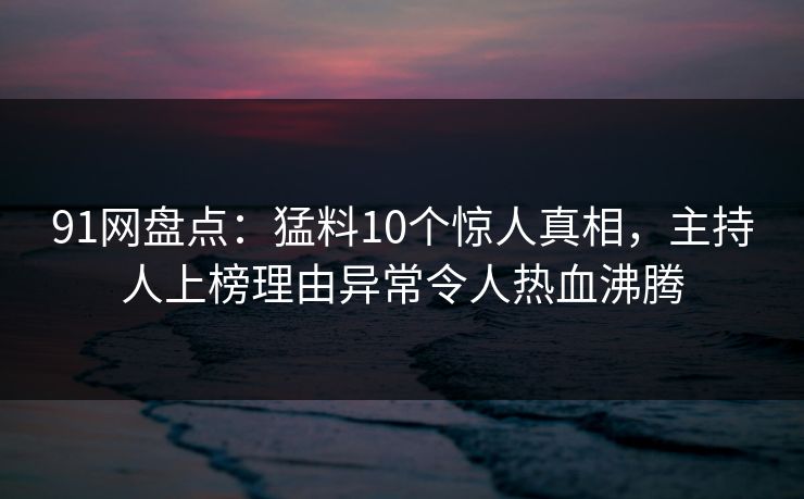 91网盘点:猛料10个惊人真相,主持人上榜理由异常令人热血沸腾