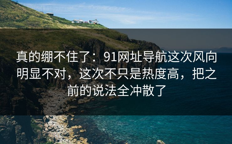 真的绷不住了:91网址导航这次风向明显不对,这次不只是热度高,把之前的说法全冲散了 真的绷不住了:91网址导航这次风向明显不对,这次不只是热度高,把之前的说法全冲散了