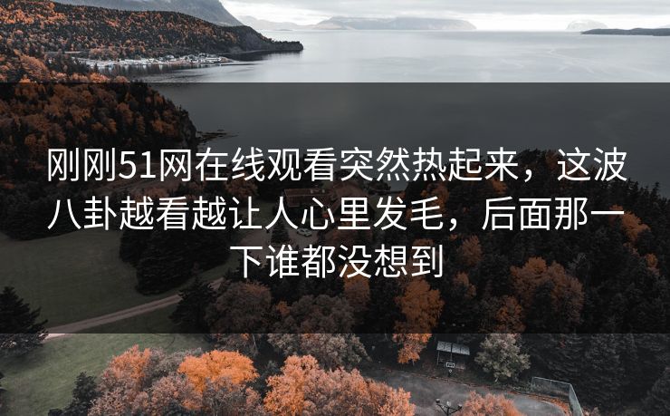 刚刚51网在线观看突然热起来,这波八卦越看越让人心里发毛,后面那一下谁都没想到