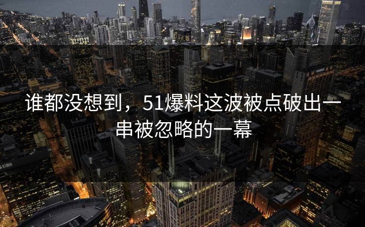 谁都没想到,51爆料这波被点破出一串被忽略的一幕 谁都没想到,51爆料这波被点破出一串被忽略的一幕