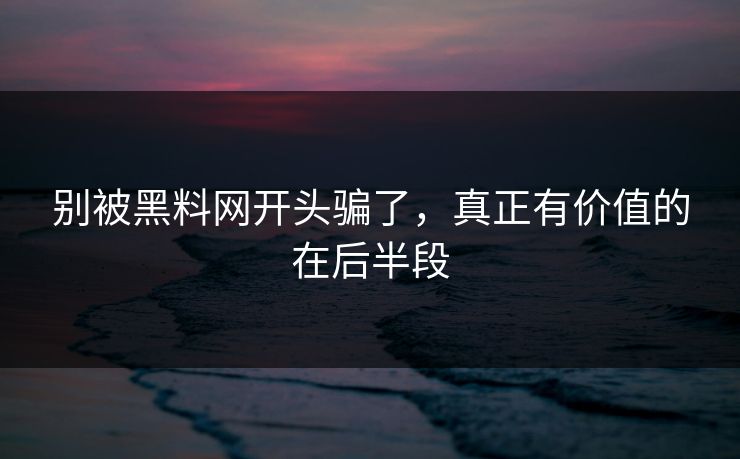 别被黑料网开头骗了,真正有价值的在后半段 别被黑料网开头骗了,真正有价值的在后半段