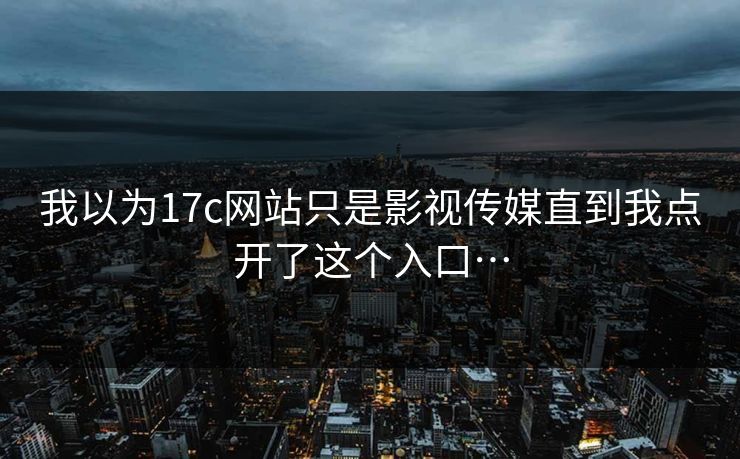我以为17c网站只是影视传媒直到我点开了这个入口… 我以为17c网站只是影视传媒直到我点开了这个入口…