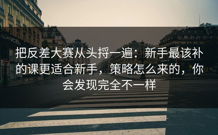把反差大赛从头捋一遍:新手最该补的课更适合新手,策略怎么来的,你会发现完全不一样 把反差大赛从头捋一遍:新手最该补的课更适合新手,策略怎么来的,你会发现完全不一样
