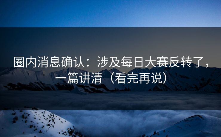 圈内消息确认:涉及每日大赛反转了,一篇讲清(看完再说) 圈内消息确认:涉及每日大赛反转了,一篇讲清(看完再说)