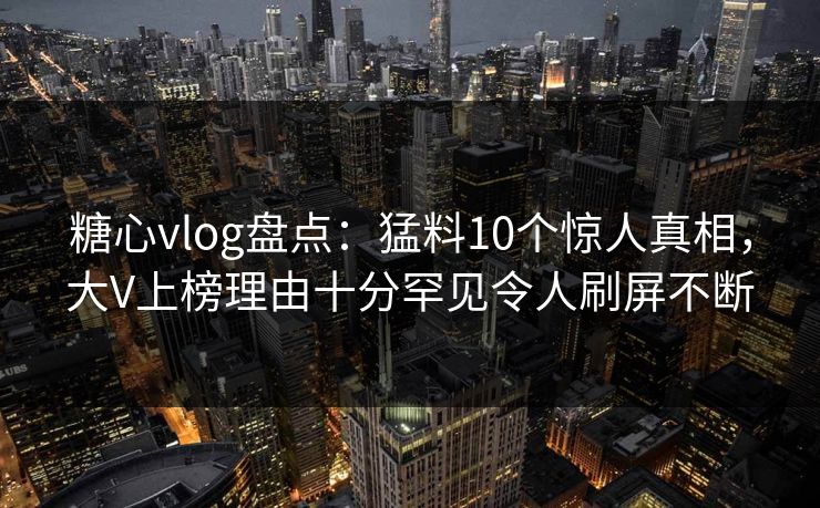 糖心vlog盘点:猛料10个惊人真相,大V上榜理由十分罕见令人刷屏不断 糖心vlog盘点:猛料10个惊人真相,大V上榜理由十分罕见令人刷屏不断