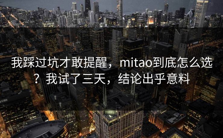 我踩过坑才敢提醒,mitao到底怎么选?我试了三天,结论出乎意料 我踩过坑才敢提醒,mitao到底怎么选?我试了三天,结论出乎意料