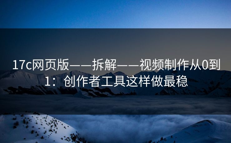 17c网页版——拆解——视频制作从0到1:创作者工具这样做最稳 17c网页版——拆解——视频制作从0到1:创作者工具这样做最稳