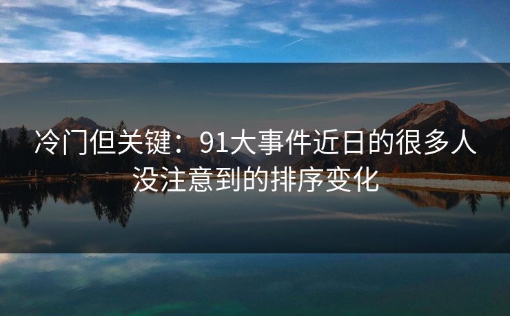 冷门但关键:91大事件近日的很多人没注意到的排序变化
