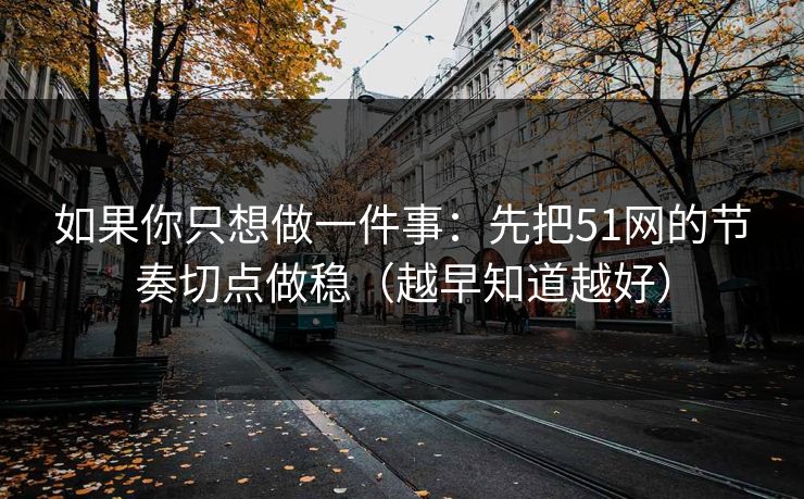 如果你只想做一件事:先把51网的节奏切点做稳(越早知道越好) 如果你只想做一件事:先把51网的节奏切点做稳(越早知道越好)