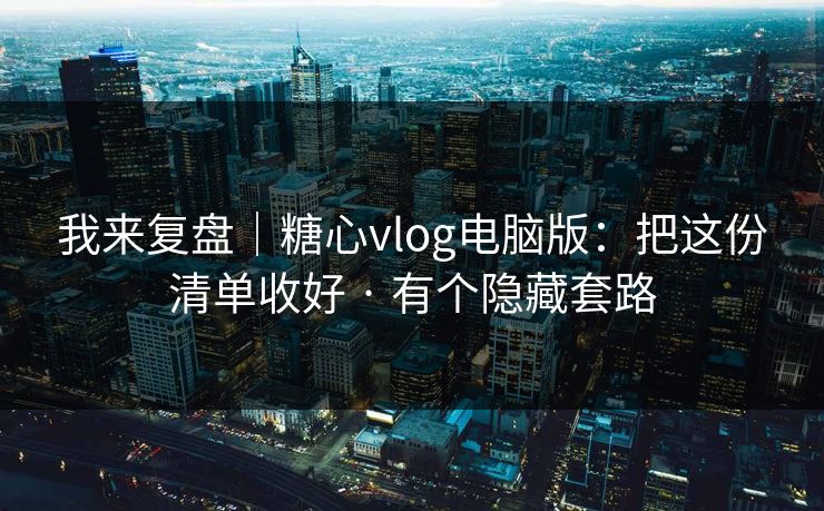 我来复盘|糖心vlog电脑版:把这份清单收好 · 有个隐藏套路 我来复盘|糖心vlog电脑版:把这份清单收好 · 有个隐藏套路
