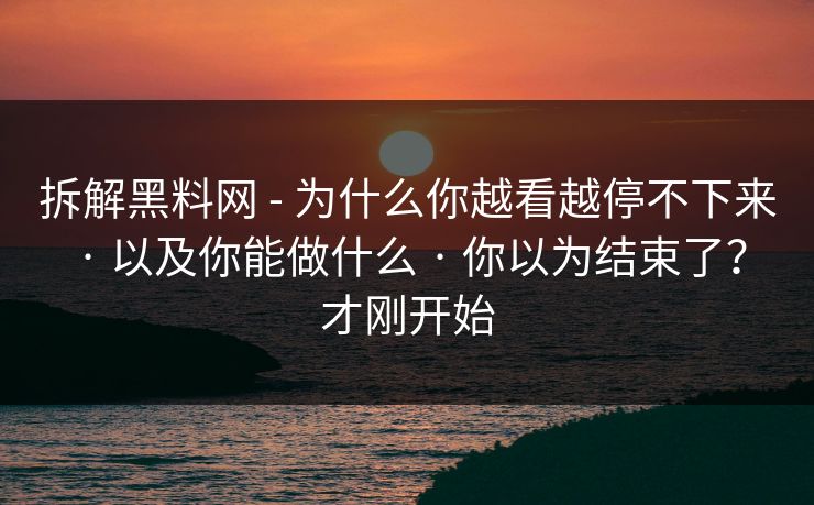 拆解黑料网 - 为什么你越看越停不下来 · 以及你能做什么 · 你以为结束了?才刚开始 拆解黑料网 - 为什么你越看越停不下来 · 以及你能做什么 · 你以为结束了?才刚开始