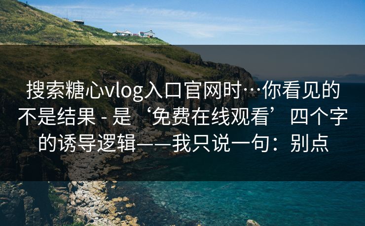 搜索糖心vlog入口官网时…你看见的不是结果 - 是‘免费在线观看’四个字的诱导逻辑——我只说一句:别点 搜索糖心vlog入口官网时…你看见的不是结果 - 是‘免费在线观看’四个字的诱导逻辑——我只说一句:别点