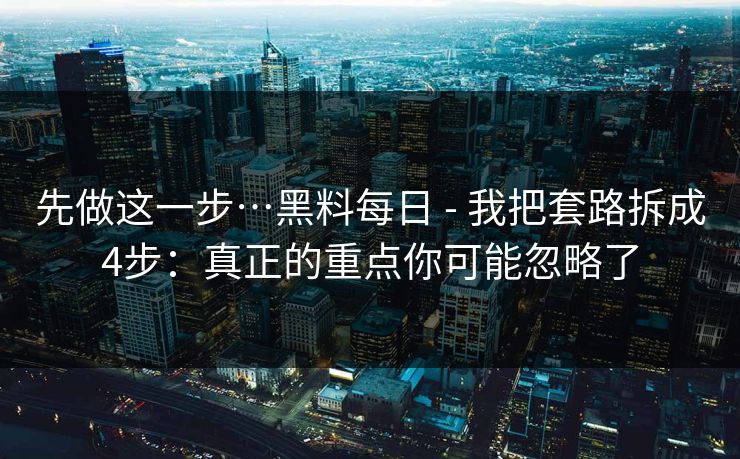 先做这一步…黑料每日 - 我把套路拆成4步:真正的重点你可能忽略了 先做这一步…黑料每日 - 我把套路拆成4步:真正的重点你可能忽略了