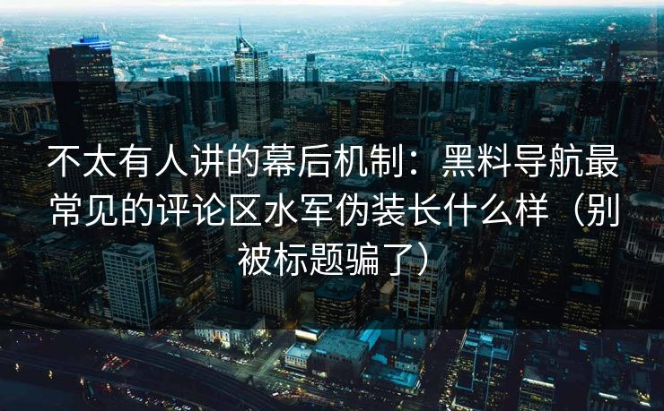 不太有人讲的幕后机制:黑料导航最常见的评论区水军伪装长什么样(别被标题骗了) 不太有人讲的幕后机制:黑料导航最常见的评论区水军伪装长什么样(别被标题骗了)